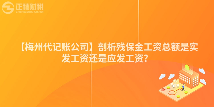 【梅州代記賬公司】剖析殘保金工資總額是實發(fā)工資還是應(yīng)發(fā)工資？