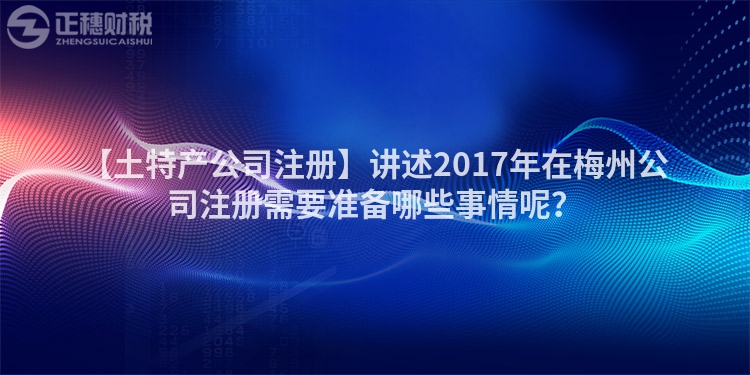 【土特產(chǎn)公司注冊】講述2017年在梅州公司注冊需要準備哪些事情呢？