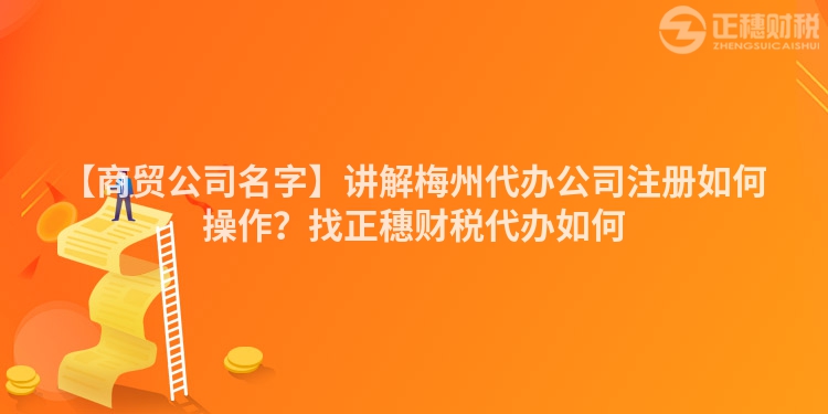 【商貿(mào)公司名字】講解梅州代辦公司注冊(cè)如何操作？找正穗財(cái)稅代辦如何