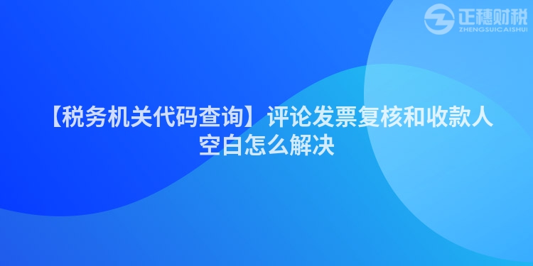 【稅務(wù)機(jī)關(guān)代碼查詢】評(píng)論發(fā)票復(fù)核和收款人空白怎么解決