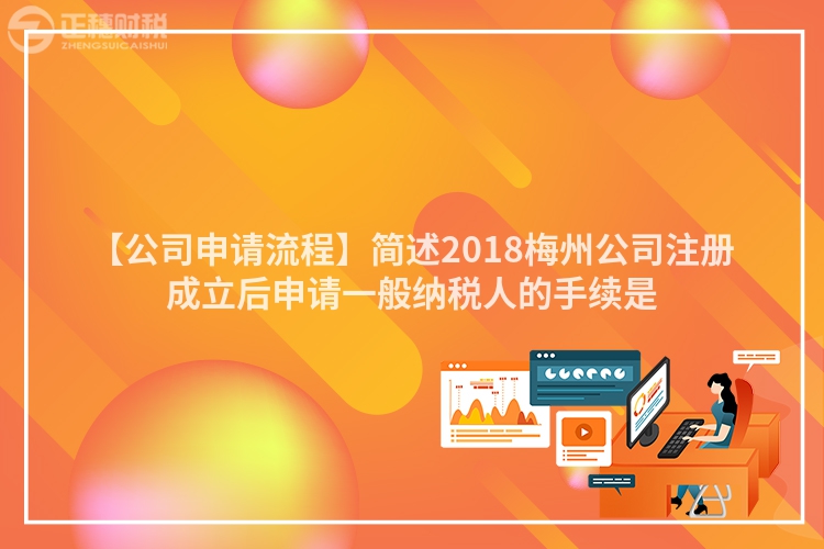 【公司申請流程】簡述2018梅州公司注冊成立后申請一般納稅人的手續(xù)是