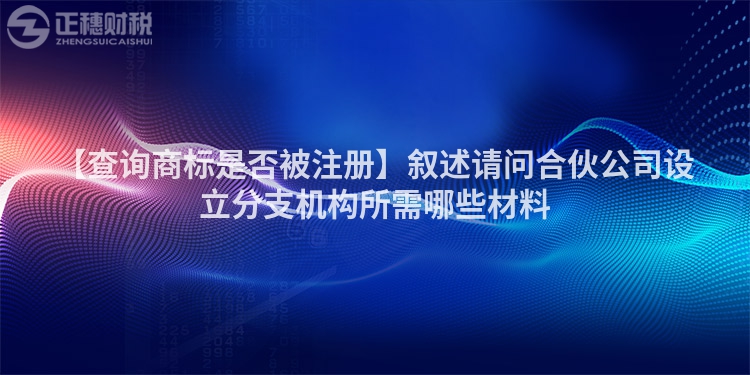 【查詢商標是否被注冊】敘述請問合伙公司設(shè)立分支機構(gòu)所需哪些材料