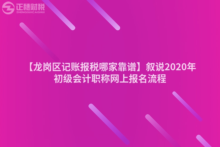 【龍崗區(qū)記賬報稅哪家靠譜】敘說2020年初級會計職稱網上報名流程