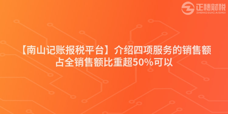 【南山記賬報(bào)稅平臺(tái)】介紹四項(xiàng)服務(wù)的銷售額占全銷售額比重超50%可以