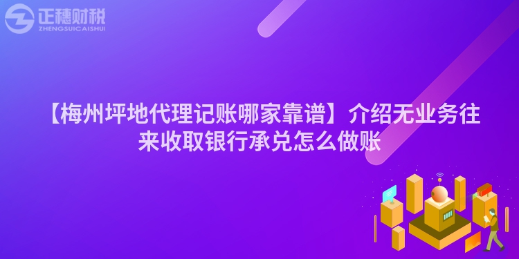 【梅州坪地代理記賬哪家靠譜】介紹無業(yè)務往來收取銀行承兌怎么做賬