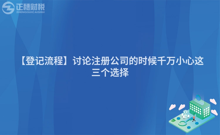 【登記流程】討論注冊公司的時候千萬小心這三個選擇