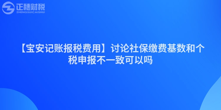 【寶安記賬報(bào)稅費(fèi)用】討論社保繳費(fèi)基數(shù)和個(gè)稅申報(bào)不一致可以嗎