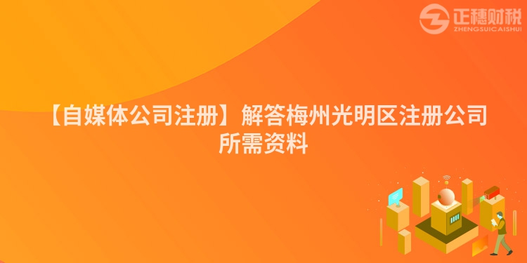 【自媒體公司注冊】解答梅州光明區(qū)注冊公司所需資料