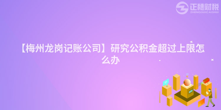 【梅州龍崗記賬公司】研究公積金超過上限怎么辦