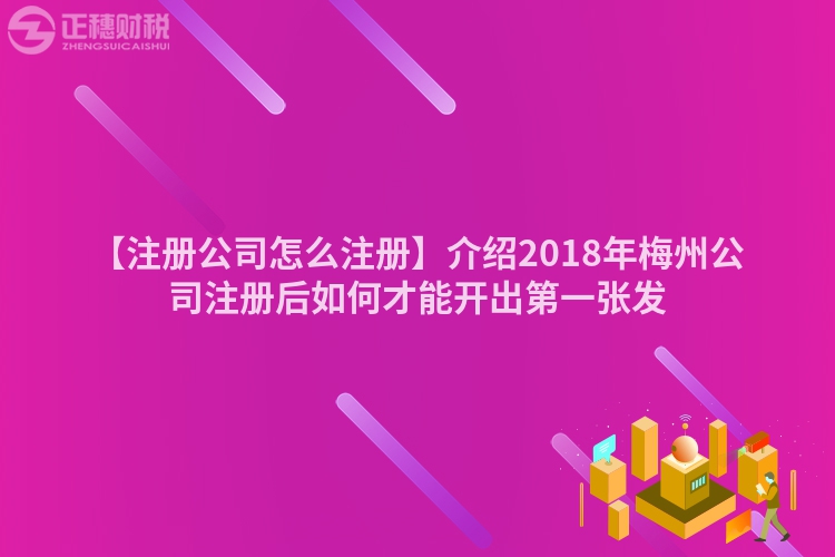 【注冊(cè)公司怎么注冊(cè)】介紹2018年梅州公司注冊(cè)后如何才能開出第一張發(fā)