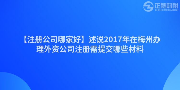 【注冊(cè)公司哪家好】述說(shuō)2017年在梅州辦理外資公司注冊(cè)需提交哪些材料