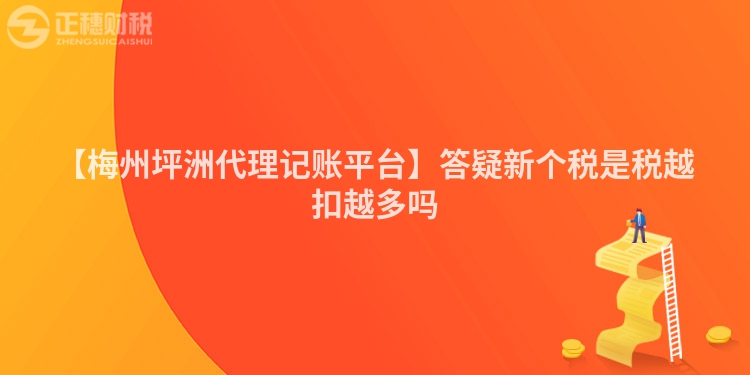 【梅州坪洲代理記賬平臺】答疑新個(gè)稅是稅越扣越多嗎