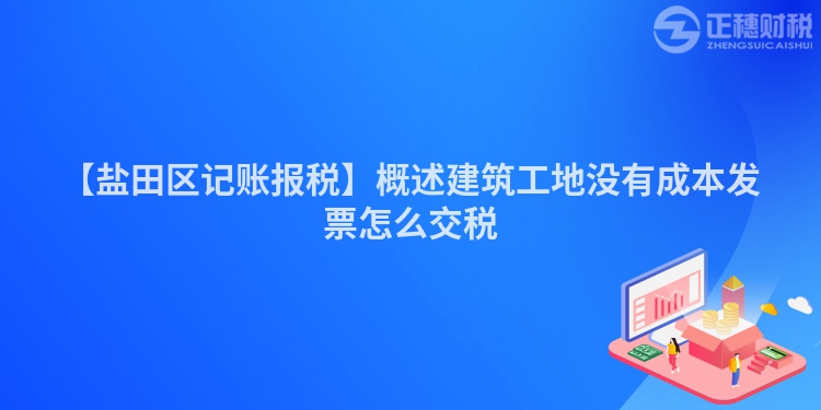 【鹽田區(qū)記賬報稅】概述建筑工地沒有成本發(fā)票怎么交稅