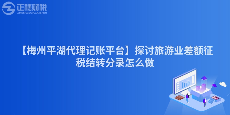 【梅州平湖代理記賬平臺(tái)】探討旅游業(yè)差額征稅結(jié)轉(zhuǎn)分錄怎么做