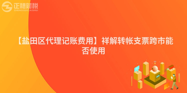 【鹽田區(qū)代理記賬費(fèi)用】祥解轉(zhuǎn)帳支票跨市能否使用