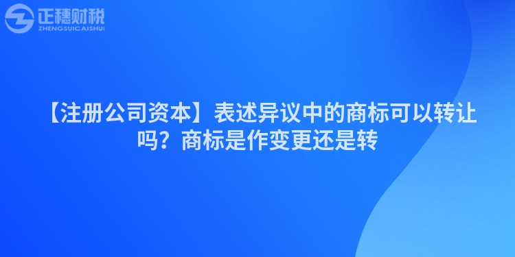 【注冊(cè)公司資本】表述異議中的商標(biāo)可以轉(zhuǎn)讓嗎？商標(biāo)是作變更還是轉(zhuǎn)