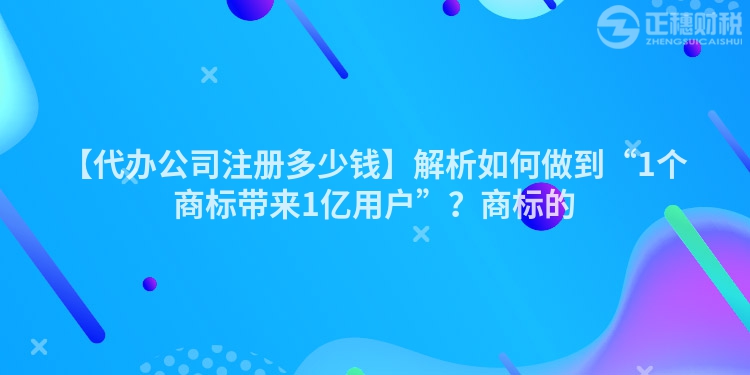 【代辦公司注冊(cè)多少錢】解析如何做到“1個(gè)商標(biāo)帶來1億用戶”？商標(biāo)的