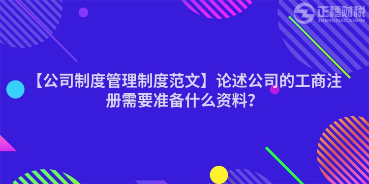 【公司制度管理制度范文】論述公司的工商注冊(cè)需要準(zhǔn)備什么資料？