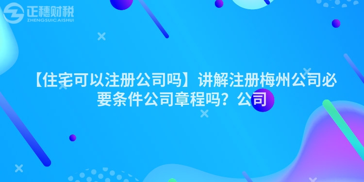 【住宅可以注冊(cè)公司嗎】講解注冊(cè)梅州公司必要條件公司章程嗎？公司