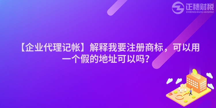 【企業(yè)代理記帳】解釋我要注冊(cè)商標(biāo)，可以用一個(gè)假的地址可以嗎？