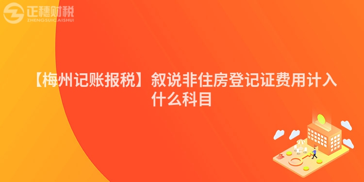 【梅州記賬報稅】敘說非住房登記證費用計入什么科目