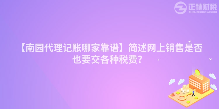 【南園代理記賬哪家靠譜】簡(jiǎn)述網(wǎng)上銷售是否也要交各種稅費(fèi)？