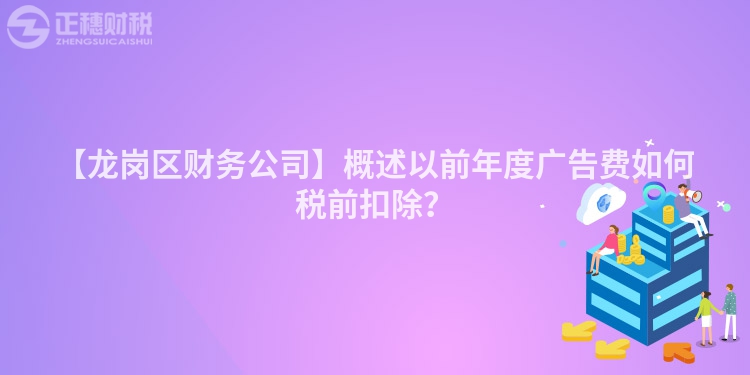 【龍崗區(qū)財務(wù)公司】概述以前年度廣告費(fèi)如何稅前扣除？