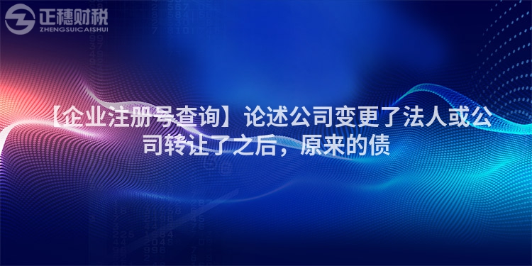 【企業(yè)注冊號查詢】論述公司變更了法人或公司轉(zhuǎn)讓了之后，原來的債