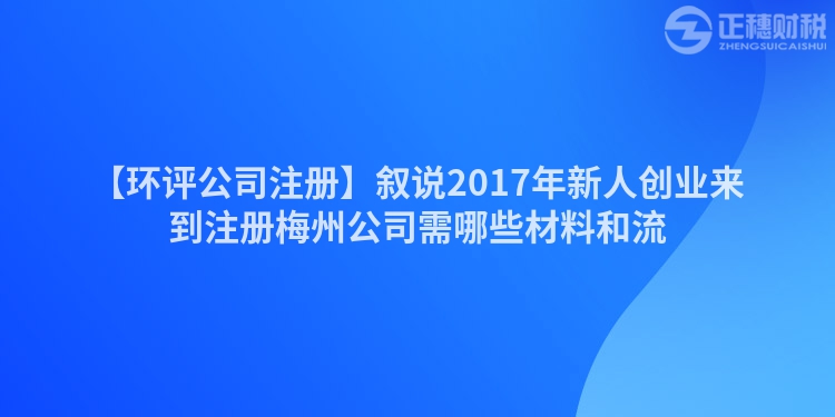 【環(huán)評(píng)公司注冊(cè)】敘說(shuō)2017年新人創(chuàng)業(yè)來(lái)到注冊(cè)梅州公司需哪些材料和流