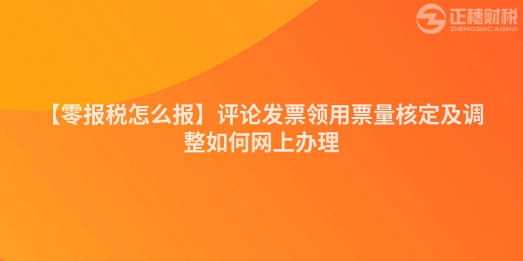 【零報稅怎么報】評論發(fā)票領(lǐng)用票量核定及調(diào)整如何網(wǎng)上辦理