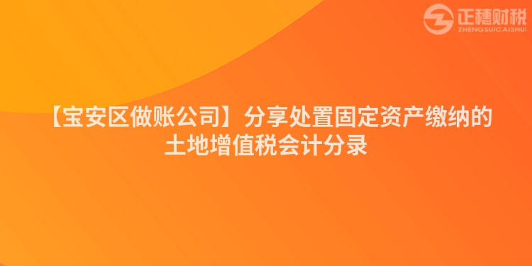 【寶安區(qū)做賬公司】分享處置固定資產(chǎn)繳納的土地增值稅會計分錄