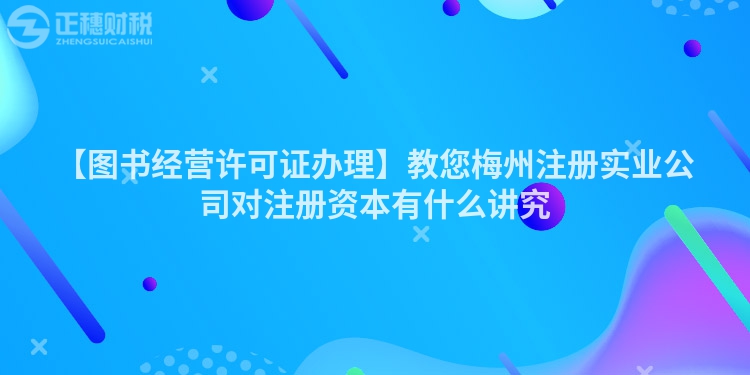 【圖書經(jīng)營(yíng)許可證辦理】教您梅州注冊(cè)實(shí)業(yè)公司對(duì)注冊(cè)資本有什么講究