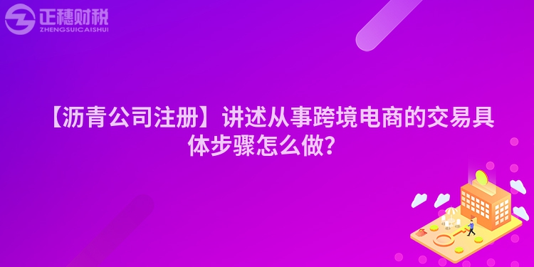 【瀝青公司注冊(cè)】講述從事跨境電商的交易具體步驟怎么做？