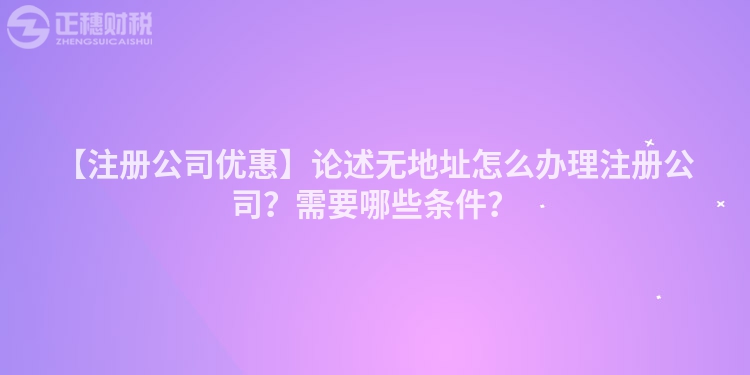 【注冊(cè)公司優(yōu)惠】論述無(wú)地址怎么辦理注冊(cè)公司？需要哪些條件？