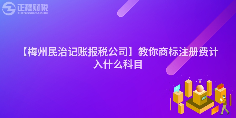 【梅州民治記賬報(bào)稅公司】教你商標(biāo)注冊(cè)費(fèi)計(jì)入什么科目