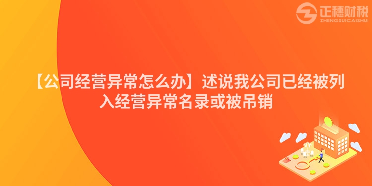 【公司經(jīng)營異常怎么辦】述說我公司已經(jīng)被列入經(jīng)營異常名錄或被吊銷