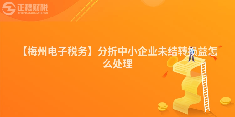 【梅州電子稅務(wù)】分折中小企業(yè)未結(jié)轉(zhuǎn)損益怎么處理