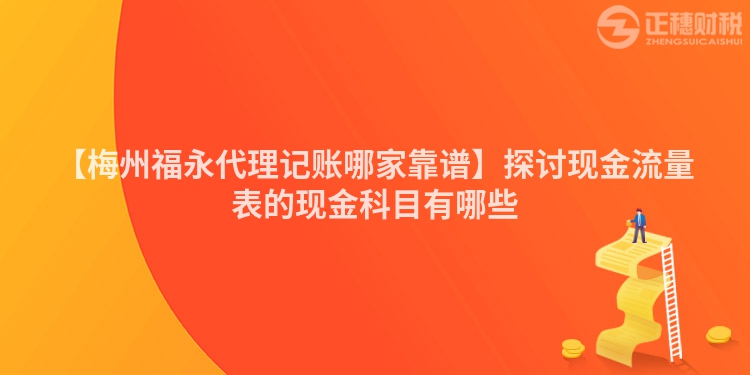 【梅州福永代理記賬哪家靠譜】探討現(xiàn)金流量表的現(xiàn)金科目有哪些