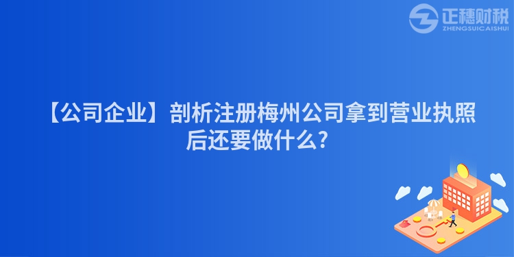 【公司企業(yè)】剖析注冊(cè)梅州公司拿到營(yíng)業(yè)執(zhí)照后還要做什么?