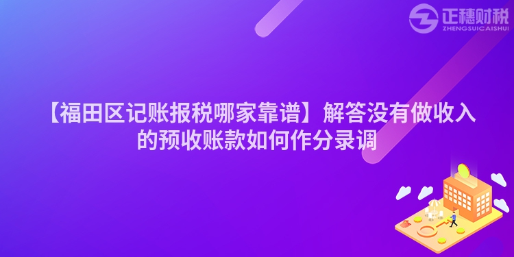 【福田區(qū)記賬報(bào)稅哪家靠譜】解答沒有做收入的預(yù)收賬款如何作分錄調(diào)