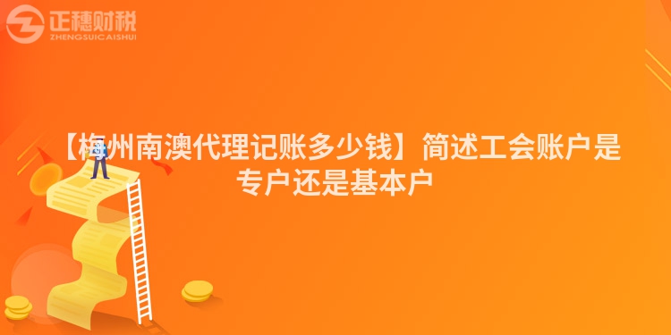 【梅州南澳代理記賬多少錢】簡述工會賬戶是專戶還是基本戶