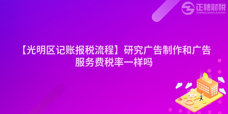 【光明區(qū)記賬報(bào)稅流程】研究廣告制作和廣告服務(wù)費(fèi)稅率一樣嗎