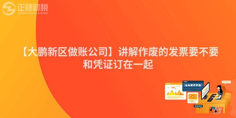 【大鵬新區(qū)做賬公司】講解作廢的發(fā)票要不要和憑證訂在一起