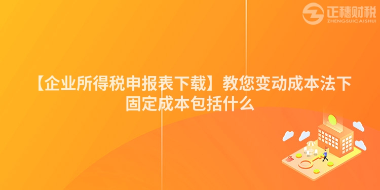 【企業(yè)所得稅申報表下載】教您變動成本法下固定成本包括什么