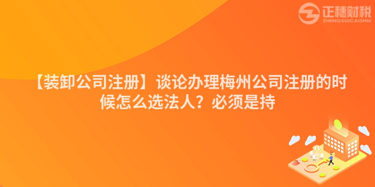 【裝卸公司注冊(cè)】談?wù)撧k理梅州公司注冊(cè)的時(shí)候怎么選法人？必須是持