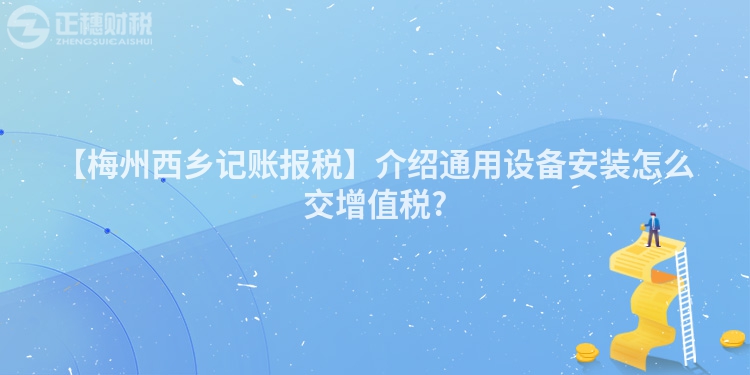 【梅州西鄉(xiāng)記賬報(bào)稅】介紹通用設(shè)備安裝怎么交增值稅?