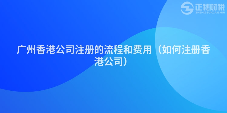 廣州香港公司注冊的流程和費(fèi)用（如何注冊香港公司）