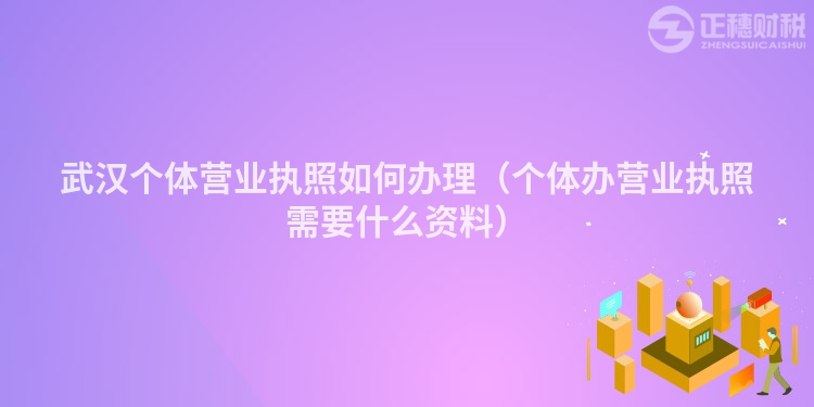 武漢個(gè)體營業(yè)執(zhí)照如何辦理（個(gè)體辦營業(yè)執(zhí)照需要什么資料）