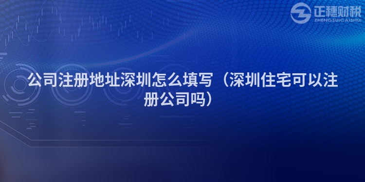 公司注冊地址深圳怎么填寫（深圳住宅可以注冊公司嗎）