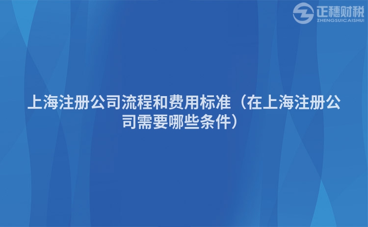 上海注冊(cè)公司流程和費(fèi)用標(biāo)準(zhǔn)（在上海注冊(cè)公司需要哪些條件）